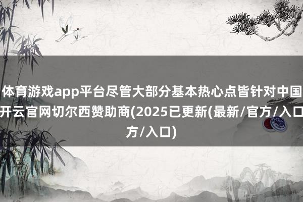 体育游戏app平台尽管大部分基本热心点皆针对中国-开云官网切尔西赞助商(2025已更新(最新/官方/入口)