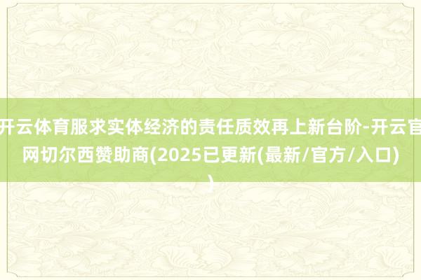 开云体育服求实体经济的责任质效再上新台阶-开云官网切尔西赞助商(2025已更新(最新/官方/入口)