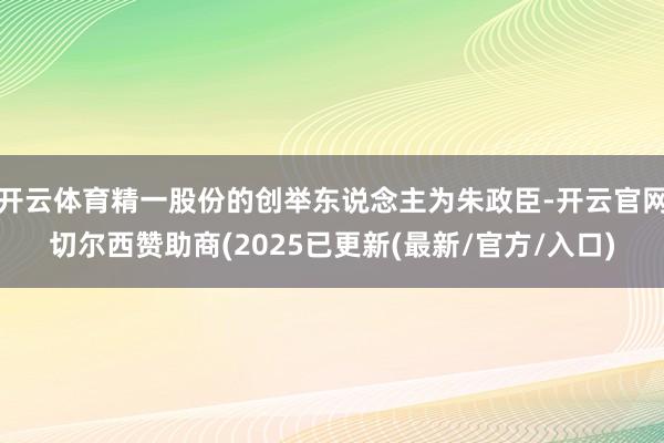 开云体育精一股份的创举东说念主为朱政臣-开云官网切尔西赞助商(2025已更新(最新/官方/入口)