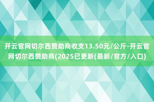 开云官网切尔西赞助商收支13.50元/公斤-开云官网切尔西赞助商(2025已更新(最新/官方/入口)