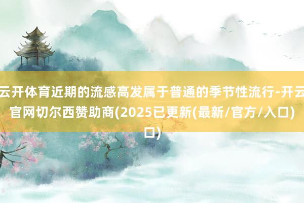 云开体育近期的流感高发属于普通的季节性流行-开云官网切尔西赞助商(2025已更新(最新/官方/入口)