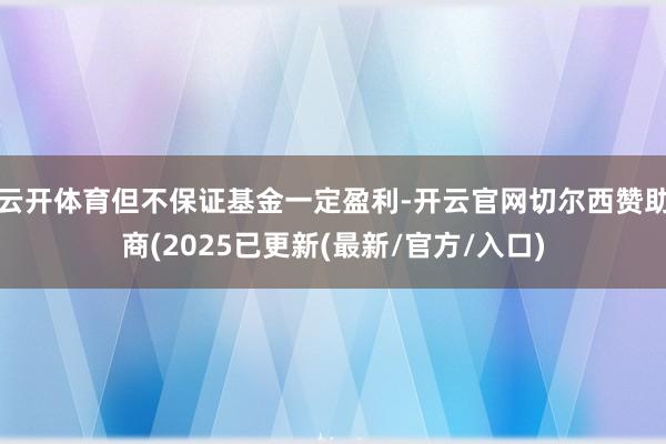 云开体育但不保证基金一定盈利-开云官网切尔西赞助商(2025已更新(最新/官方/入口)