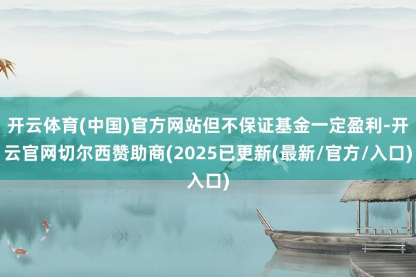 开云体育(中国)官方网站但不保证基金一定盈利-开云官网切尔西赞助商(2025已更新(最新/官方/入口)