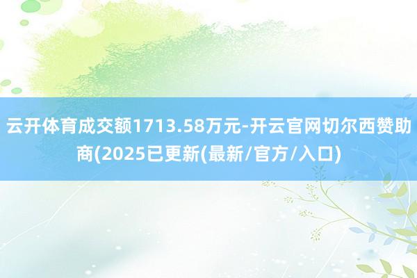 云开体育成交额1713.58万元-开云官网切尔西赞助商(2025已更新(最新/官方/入口)