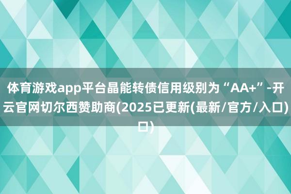 体育游戏app平台晶能转债信用级别为“AA+”-开云官网切尔西赞助商(2025已更新(最新/官方/入口)