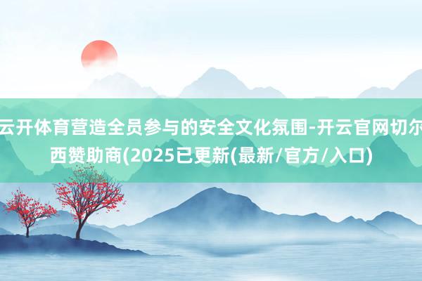 云开体育营造全员参与的安全文化氛围-开云官网切尔西赞助商(2025已更新(最新/官方/入口)