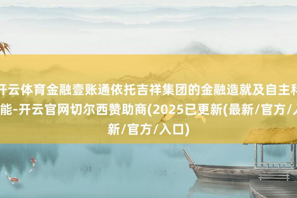 开云体育金融壹账通依托吉祥集团的金融造就及自主科研才能-开云官网切尔西赞助商(2025已更新(最新/官方/入口)