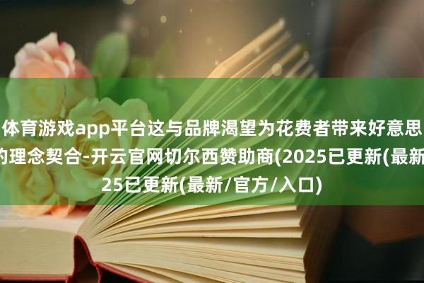 体育游戏app平台这与品牌渴望为花费者带来好意思好活命体验的理念契合-开云官网切尔西赞助商(2025已更新(最新/官方/入口)