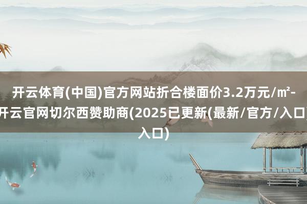 开云体育(中国)官方网站折合楼面价3.2万元/㎡-开云官网切尔西赞助商(2025已更新(最新/官方/入口)