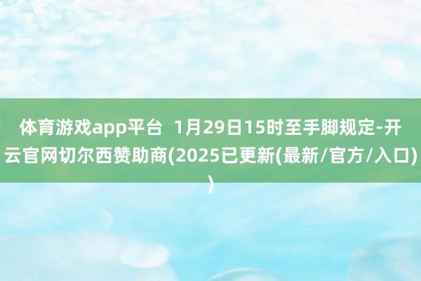 体育游戏app平台  1月29日15时至手脚规定-开云官网切尔西赞助商(2025已更新(最新/官方/入口)