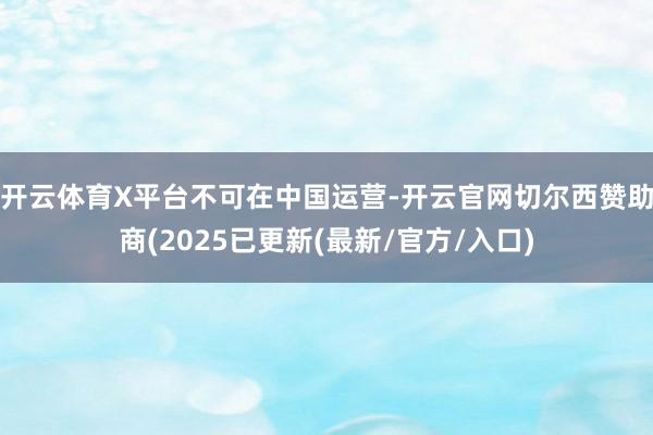 开云体育X平台不可在中国运营-开云官网切尔西赞助商(2025已更新(最新/官方/入口)