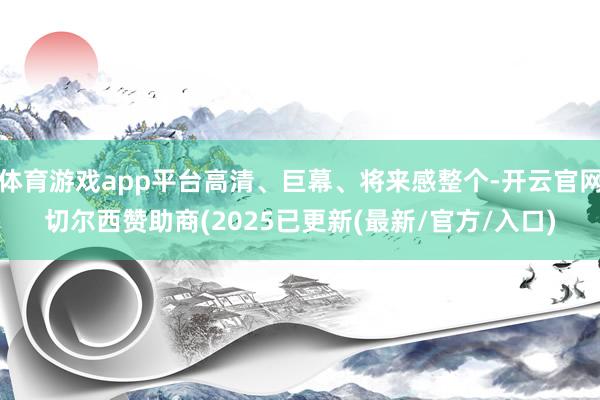 体育游戏app平台高清、巨幕、将来感整个-开云官网切尔西赞助商(2025已更新(最新/官方/入口)