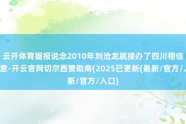 云开体育据报说念2010年刘沧龙就接办了四川相信的生意-开云官网切尔西赞助商(2025已更新(最新/官方/入口)