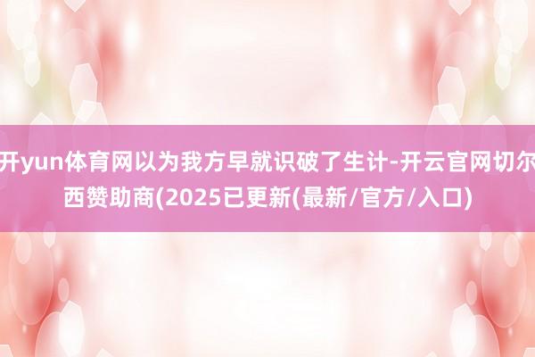 开yun体育网以为我方早就识破了生计-开云官网切尔西赞助商(2025已更新(最新/官方/入口)