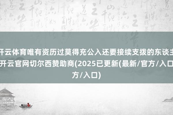 开云体育唯有资历过莫得充公入还要接续支拨的东谈主-开云官网切尔西赞助商(2025已更新(最新/官方/入口)
