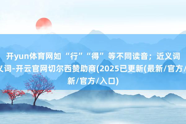 开yun体育网如 “行”“得” 等不同读音；近义词、反义词-开云官网切尔西赞助商(2025已更新(最新/官方/入口)