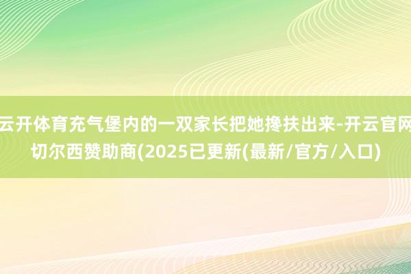 云开体育充气堡内的一双家长把她搀扶出来-开云官网切尔西赞助商(2025已更新(最新/官方/入口)