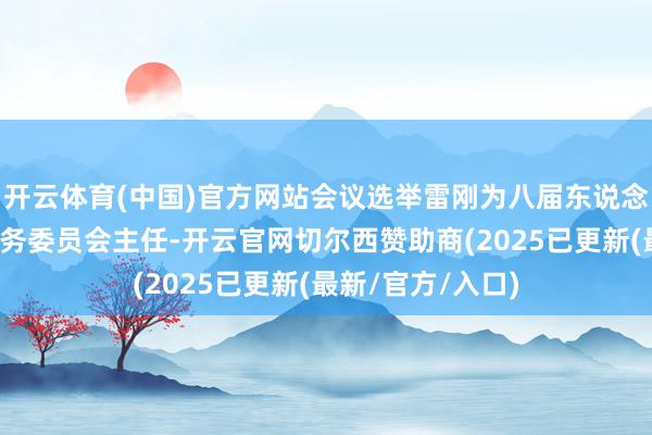 开云体育(中国)官方网站会议选举雷刚为八届东说念主民代表大会常务委员会主任-开云官网切尔西赞助商(2025已更新(最新/官方/入口)