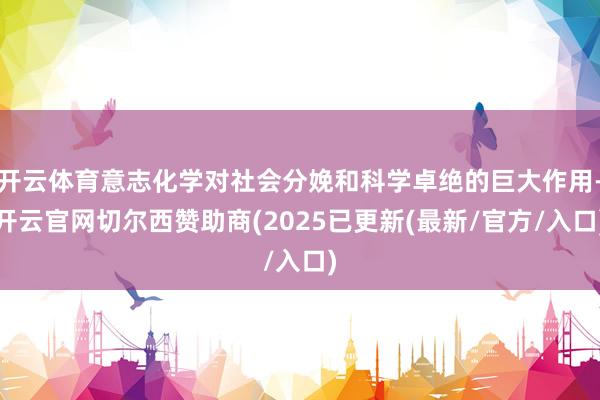 开云体育意志化学对社会分娩和科学卓绝的巨大作用-开云官网切尔西赞助商(2025已更新(最新/官方/入口)