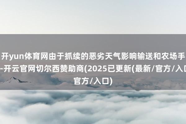 开yun体育网由于抓续的恶劣天气影响输送和农场手脚-开云官网切尔西赞助商(2025已更新(最新/官方/入口)