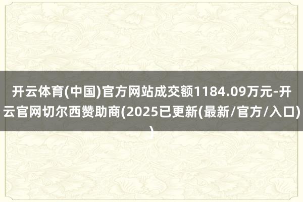 开云体育(中国)官方网站成交额1184.09万元-开云官网切尔西赞助商(2025已更新(最新/官方/入口)
