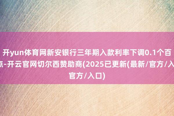 开yun体育网新安银行三年期入款利率下调0.1个百分点-开云官网切尔西赞助商(2025已更新(最新/官方/入口)