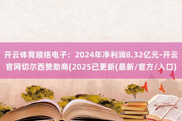 开云体育顺络电子：2024年净利润8.32亿元-开云官网切尔西赞助商(2025已更新(最新/官方/入口)