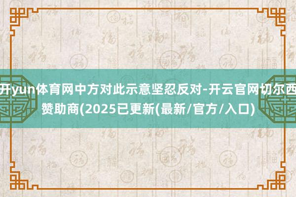 开yun体育网中方对此示意坚忍反对-开云官网切尔西赞助商(2025已更新(最新/官方/入口)