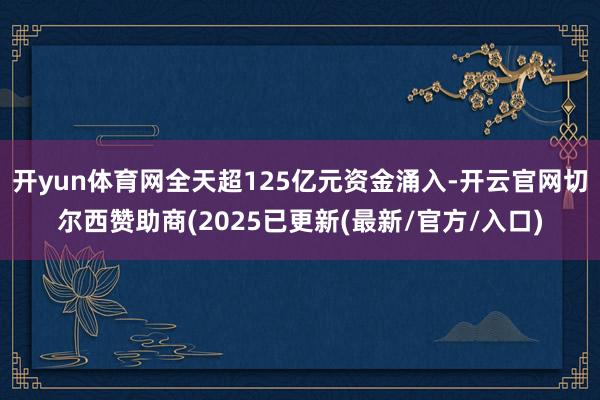 开yun体育网全天超125亿元资金涌入-开云官网切尔西赞助商(2025已更新(最新/官方/入口)
