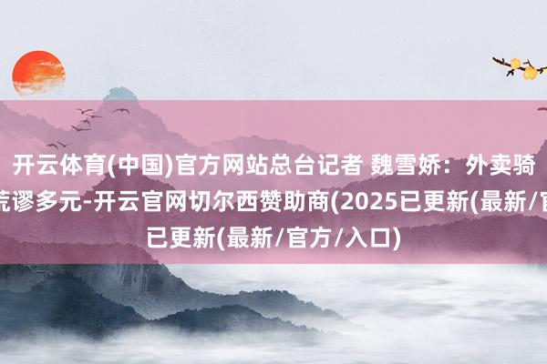 开云体育(中国)官方网站总台记者 魏雪娇：外卖骑手的组成荒谬多元-开云官网切尔西赞助商(2025已更新(最新/官方/入口)