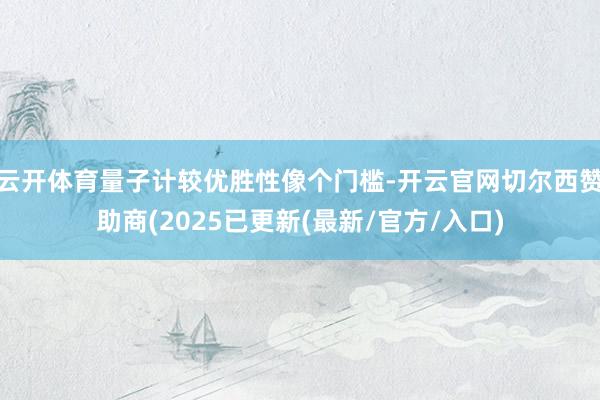 云开体育量子计较优胜性像个门槛-开云官网切尔西赞助商(2025已更新(最新/官方/入口)
