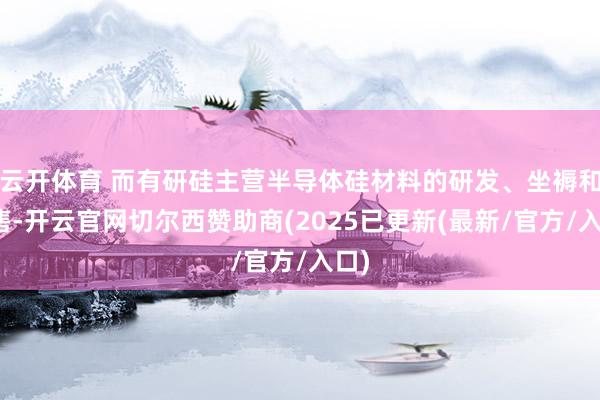 云开体育 而有研硅主营半导体硅材料的研发、坐褥和销售-开云官网切尔西赞助商(2025已更新(最新/官方/入口)