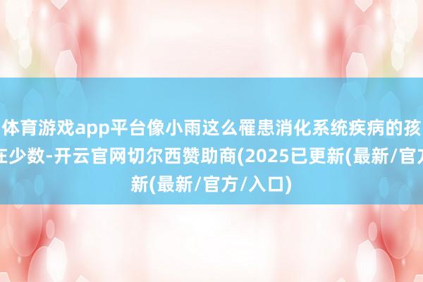 体育游戏app平台像小雨这么罹患消化系统疾病的孩子并不在少数-开云官网切尔西赞助商(2025已更新(最新/官方/入口)