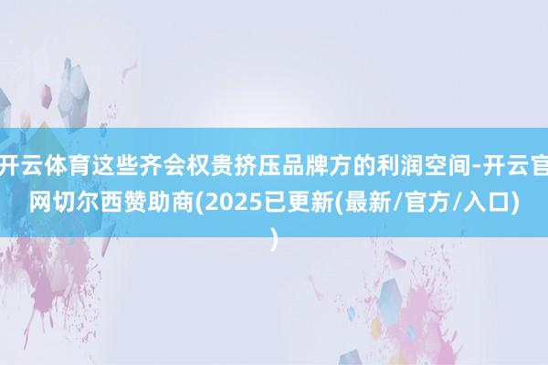 开云体育这些齐会权贵挤压品牌方的利润空间-开云官网切尔西赞助商(2025已更新(最新/官方/入口)
