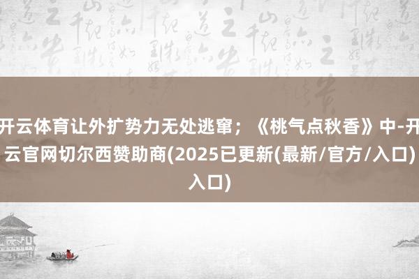 开云体育让外扩势力无处逃窜；《桃气点秋香》中-开云官网切尔西赞助商(2025已更新(最新/官方/入口)