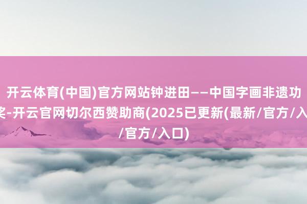 开云体育(中国)官方网站钟进田——中国字画非遗功勋奖-开云官网切尔西赞助商(2025已更新(最新/官方/入口)