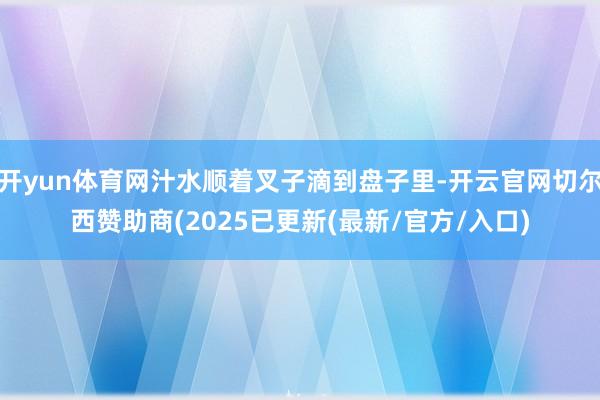 开yun体育网汁水顺着叉子滴到盘子里-开云官网切尔西赞助商(2025已更新(最新/官方/入口)