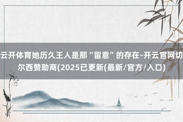 云开体育她历久王人是那“留意”的存在-开云官网切尔西赞助商(2025已更新(最新/官方/入口)