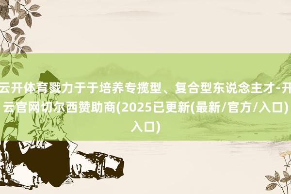 云开体育戮力于于培养专揽型、复合型东说念主才-开云官网切尔西赞助商(2025已更新(最新/官方/入口)