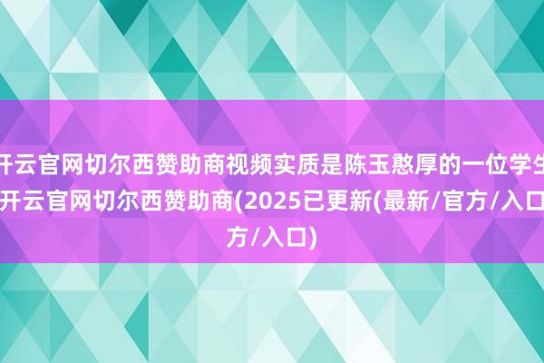 开云官网切尔西赞助商视频实质是陈玉憨厚的一位学生-开云官网切尔西赞助商(2025已更新(最新/官方/入口)