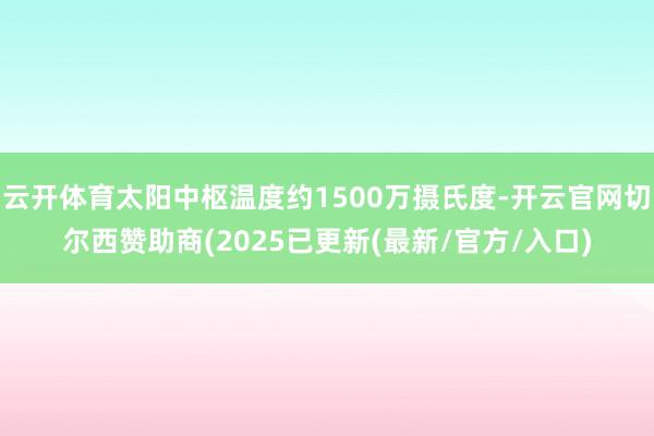 云开体育太阳中枢温度约1500万摄氏度-开云官网切尔西赞助商(2025已更新(最新/官方/入口)