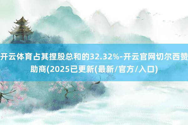 开云体育占其捏股总和的32.32%-开云官网切尔西赞助商(2025已更新(最新/官方/入口)