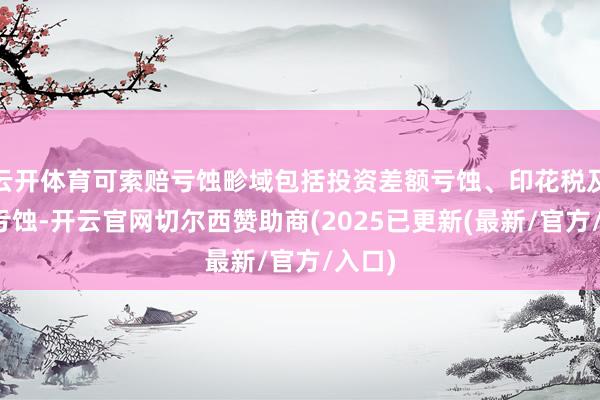 云开体育可索赔亏蚀畛域包括投资差额亏蚀、印花税及佣金亏蚀-开云官网切尔西赞助商(2025已更新(最新/官方/入口)