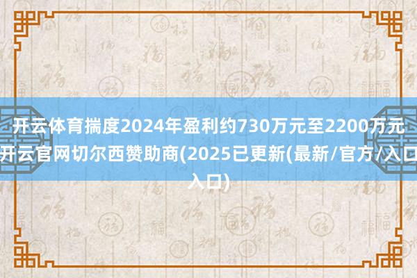 开云体育揣度2024年盈利约730万元至2200万元-开云官网切尔西赞助商(2025已更新(最新/官方/入口)