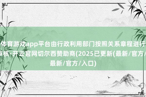 体育游戏app平台由行政利用部门按照关系章程进行阅历审核-开云官网切尔西赞助商(2025已更新(最新/官方/入口)