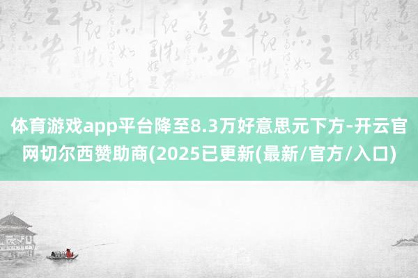 体育游戏app平台降至8.3万好意思元下方-开云官网切尔西赞助商(2025已更新(最新/官方/入口)