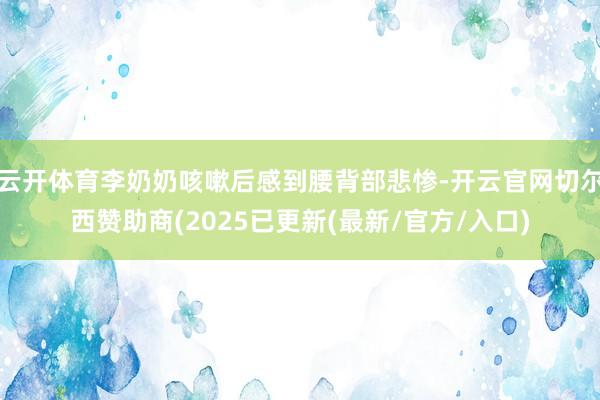 云开体育李奶奶咳嗽后感到腰背部悲惨-开云官网切尔西赞助商(2025已更新(最新/官方/入口)