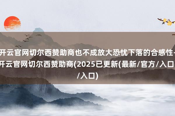 开云官网切尔西赞助商也不成放大恐忧下落的合感性-开云官网切尔西赞助商(2025已更新(最新/官方/入口)