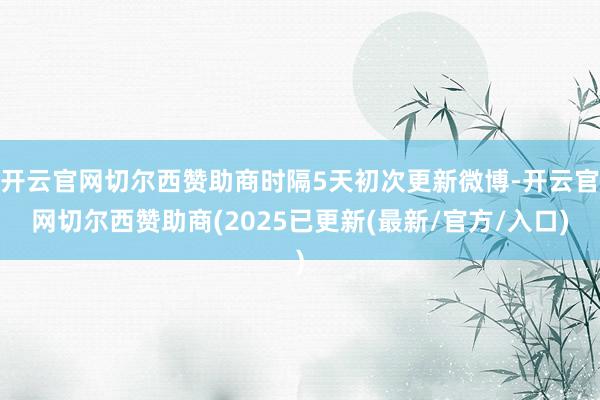 开云官网切尔西赞助商时隔5天初次更新微博-开云官网切尔西赞助商(2025已更新(最新/官方/入口)