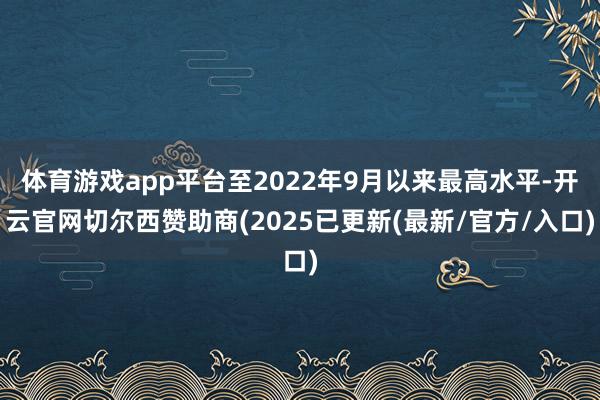 体育游戏app平台至2022年9月以来最高水平-开云官网切尔西赞助商(2025已更新(最新/官方/入口)